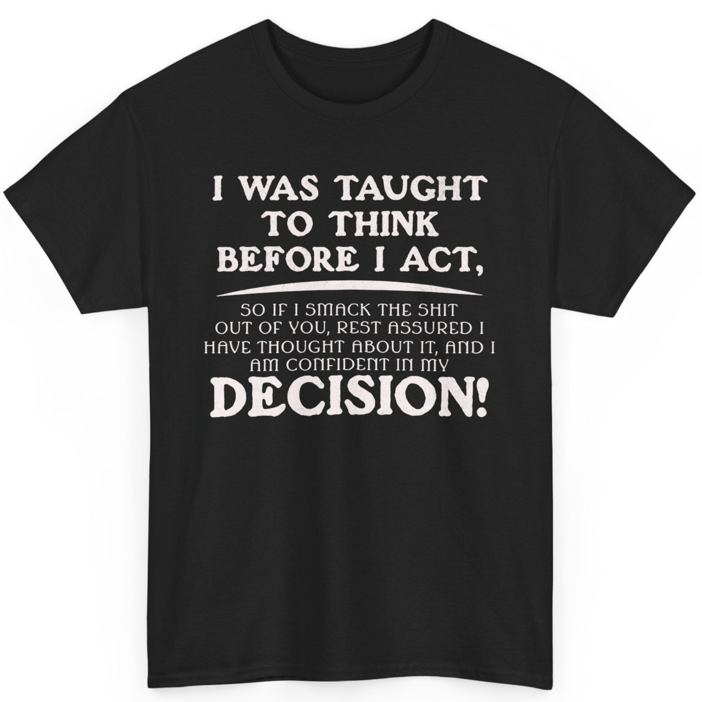 Black t-shirt with a bold and humorous text design reading 'I Was Taught to Think Before I Act, So If I Smack the Sh*t Out of You, Rest Assured I Have Thought About It, and I Am Confident in My Decision!' Perfect for fans of sarcastic humor and funny statement shirts.