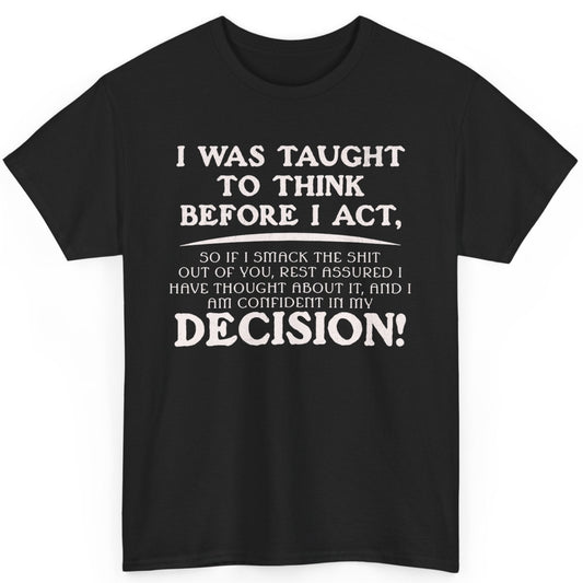 Black t-shirt with a bold and humorous text design reading 'I Was Taught to Think Before I Act, So If I Smack the Sh*t Out of You, Rest Assured I Have Thought About It, and I Am Confident in My Decision!' Perfect for fans of sarcastic humor and funny statement shirts.